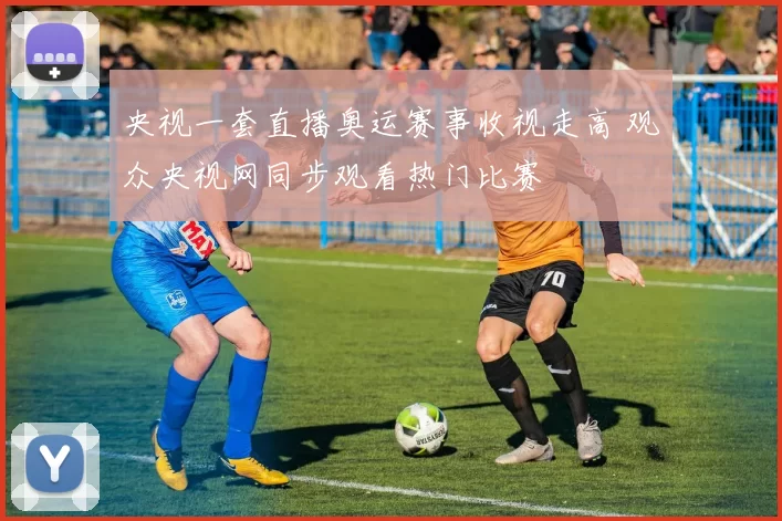 央视一套直播奥运赛事收视走高 观众央视网同步观看热门比赛