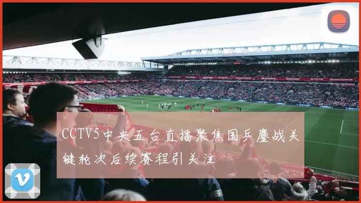 CCTV5中央五台直播聚焦国乒鏖战关键轮次后续赛程引关注