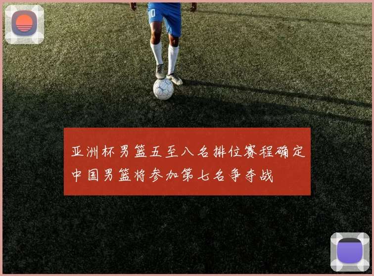 亚洲杯男篮五至八名排位赛程确定中国男篮将参加第七名争夺战