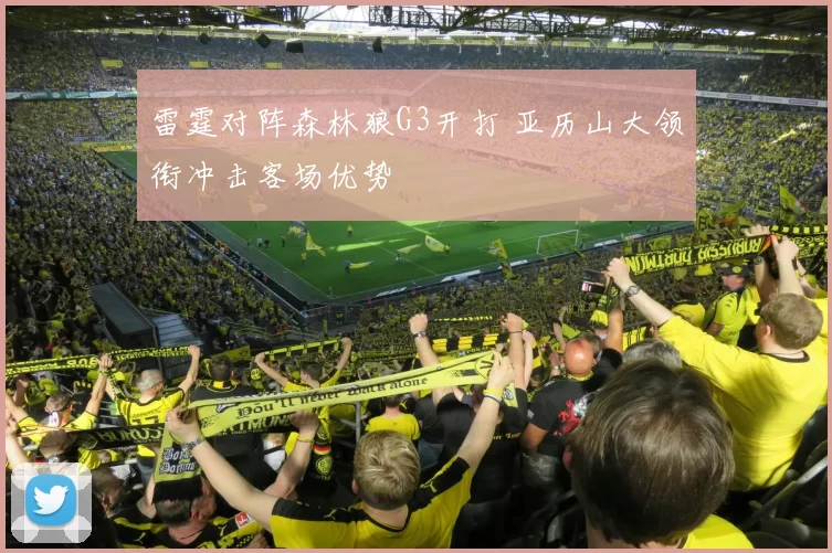 雷霆对阵森林狼G3开打 亚历山大领衔冲击客场优势