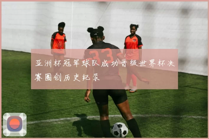 亚洲杯冠军球队成功晋级世界杯决赛圈创历史纪录