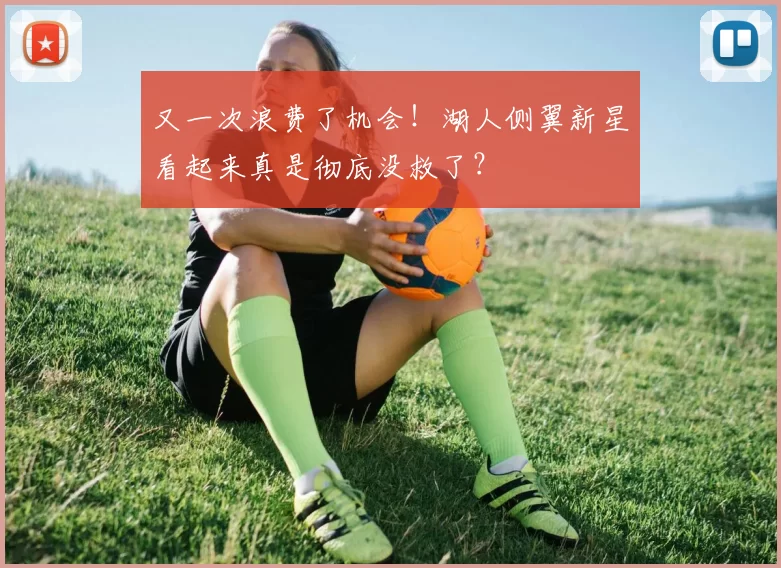 又一次浪费了机会!湖人侧翼新星看起来真是彻底没救了?