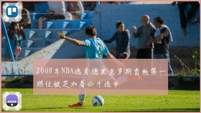 2008年NBA选秀德里克罗斯首轮第一顺位被芝加哥公牛选中