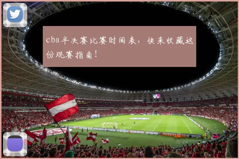cba半决赛比赛时间表,快来收藏这份观赛指南!