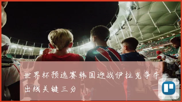 世界杯预选赛韩国迎战伊拉克争夺出线关键三分