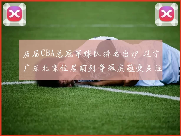 历届CBA总冠军球队排名出炉 辽宁广东北京位居前列争冠底蕴受关注