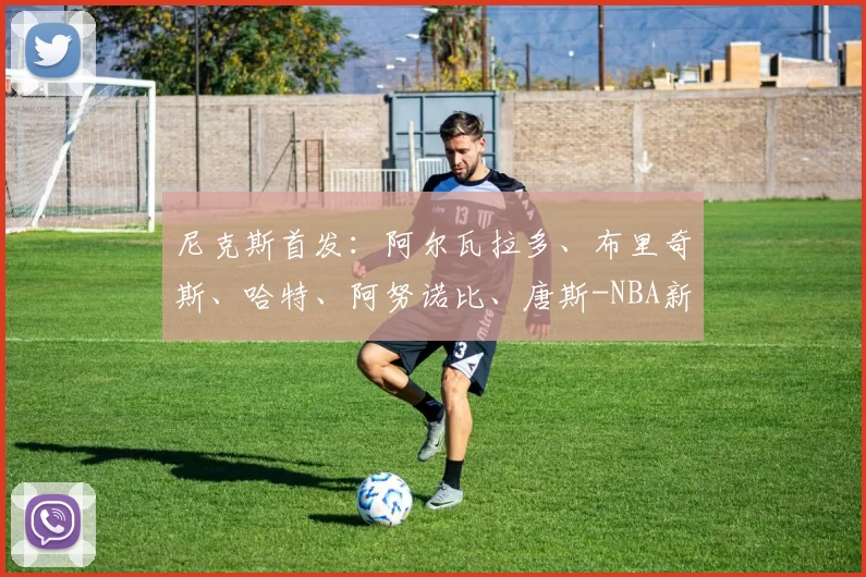 尼克斯首发:阿尔瓦拉多、布里奇斯、哈特、阿努诺比、唐斯-NBA新闻