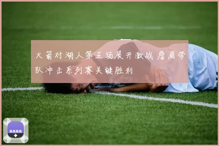 火箭对湖人第五场展开激战 詹眉带队冲击系列赛关键胜利