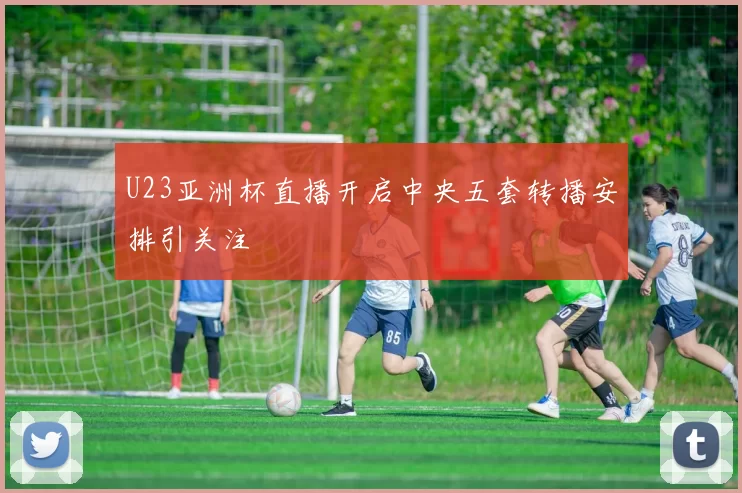 U23亚洲杯直播开启中央五套转播安排引关注
