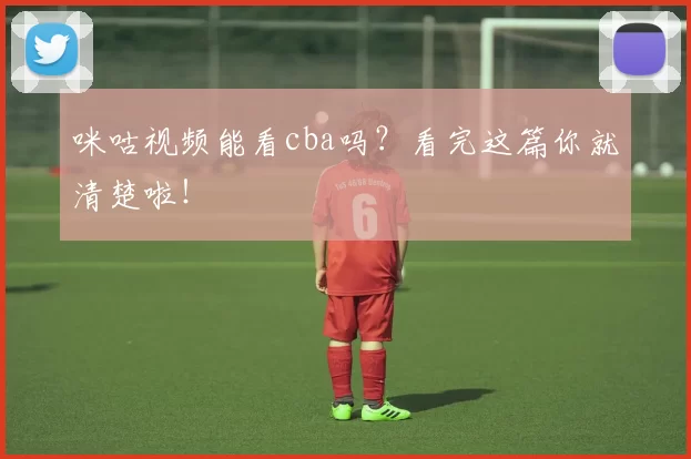 咪咕视频能看cba吗?看完这篇你就清楚啦!
