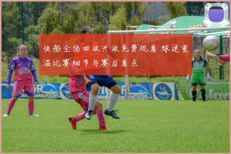 快船全场回放开放免费观看 球迷重温比赛细节与赛后看点