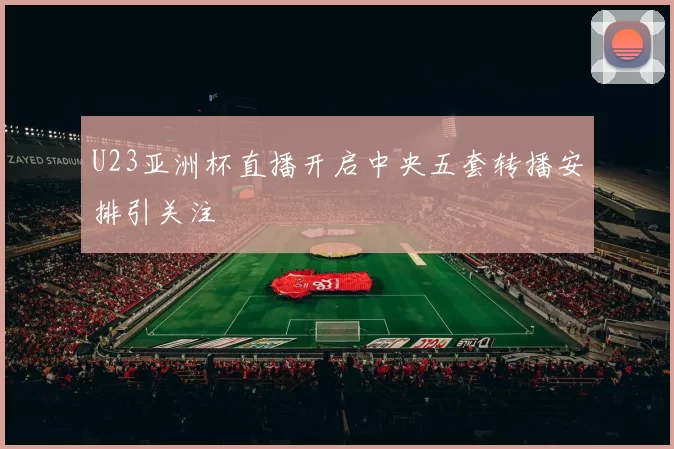 U23亚洲杯直播开启中央五套转播安排引关注