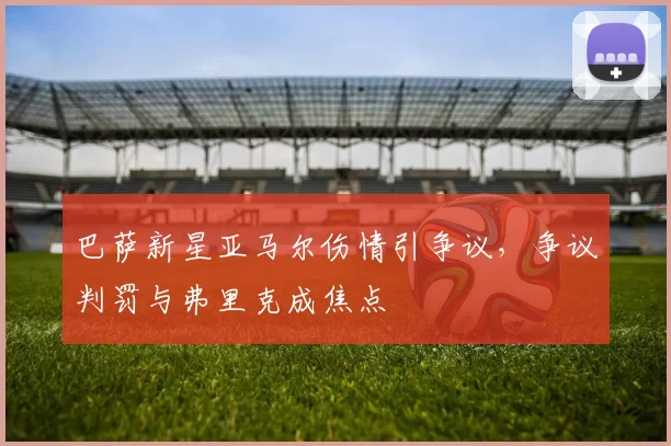 巴萨新星亚马尔伤情引争议，争议判罚与弗里克成焦点