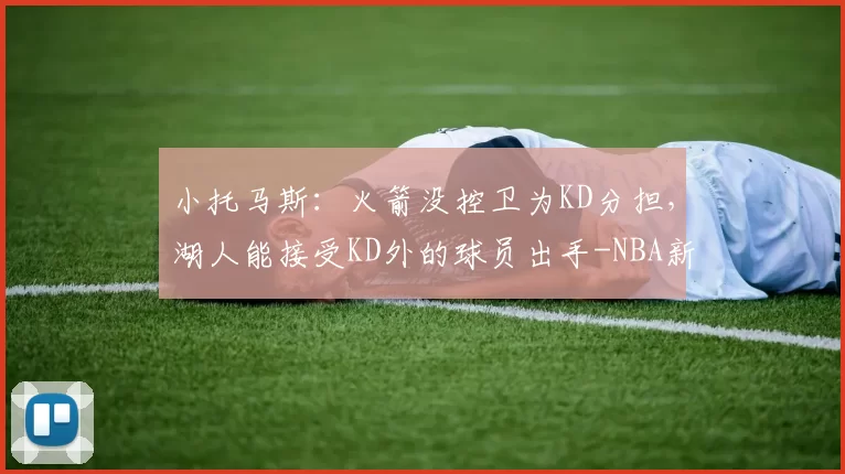 小托马斯：火箭没控卫为KD分担，湖人能接受KD外的球员出手-NBA新闻