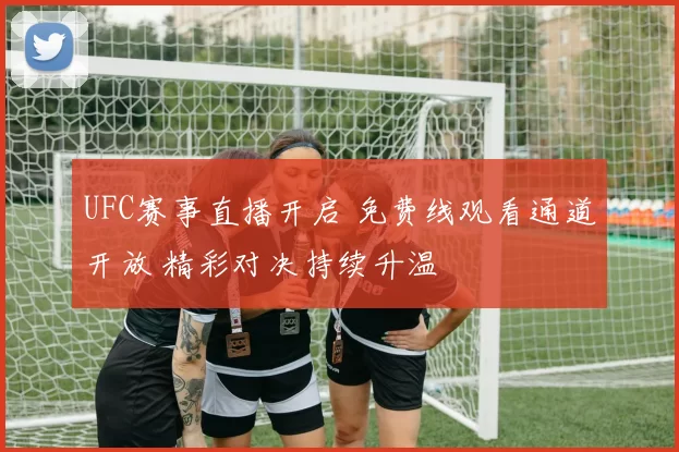 UFC赛事直播开启 免费线观看通道开放 精彩对决持续升温