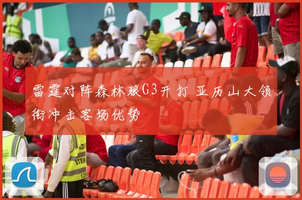 雷霆对阵森林狼G3开打 亚历山大领衔冲击客场优势