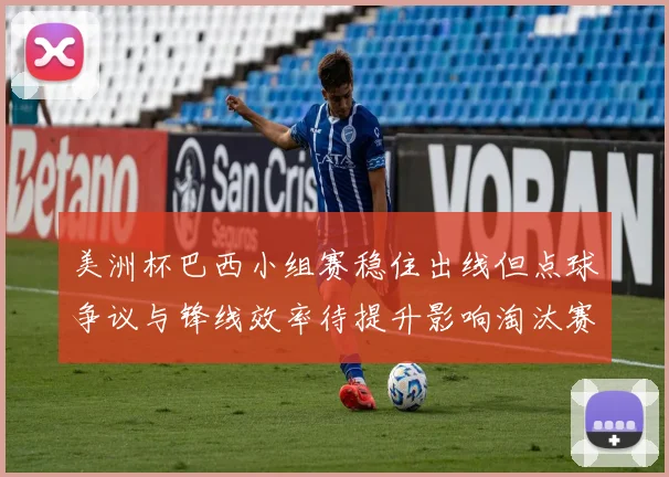 美洲杯巴西小组赛稳住出线但点球争议与锋线效率待提升影响淘汰赛竞争力