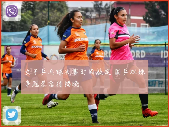 女子乒乓球决赛时间敲定 国乒双姝争冠悬念待揭晓