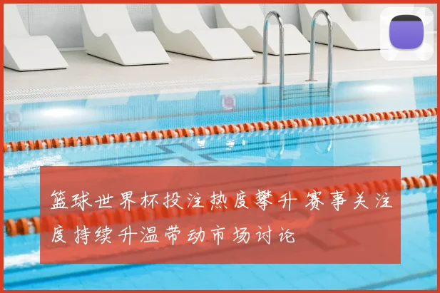 篮球世界杯投注热度攀升 赛事关注度持续升温带动市场讨论