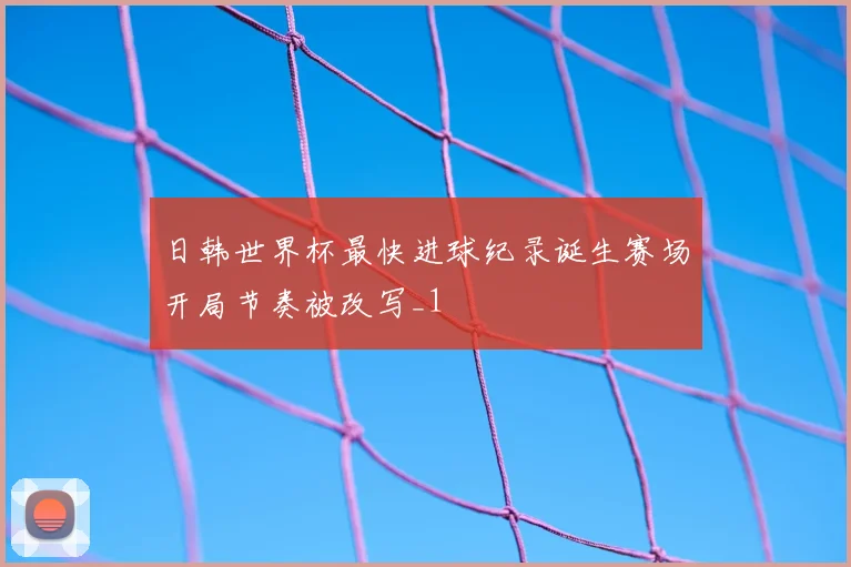 日韩世界杯最快进球纪录诞生赛场开局节奏被改写_1
