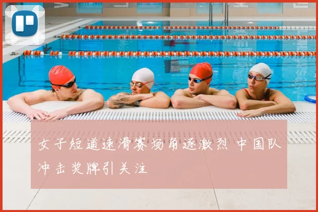 女子短道速滑赛场角逐激烈 中国队冲击奖牌引关注