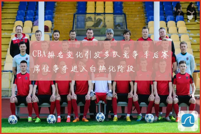 CBA排名变化引发多队竞争 季后赛席位争夺进入白热化阶段