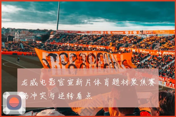 龙威电影官宣新片体育题材聚焦赛场冲突与逆转看点