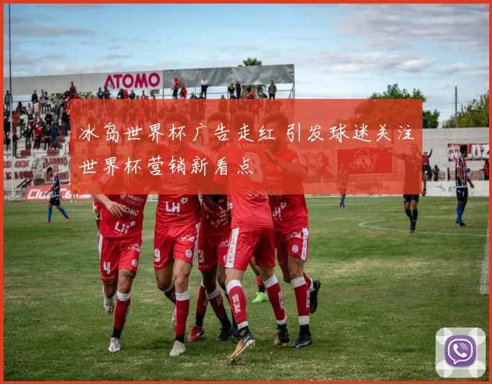 冰岛世界杯广告走红 引发球迷关注世界杯营销新看点