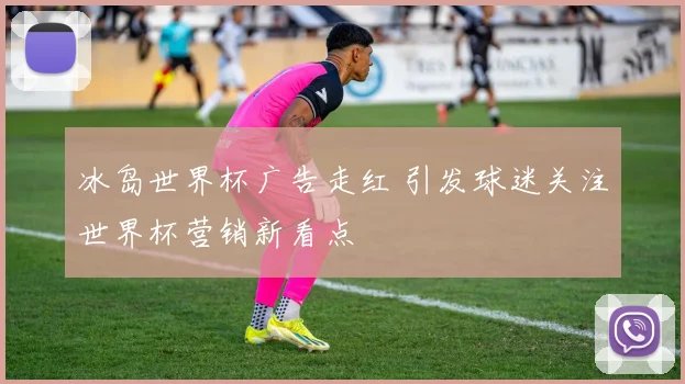 冰岛世界杯广告走红 引发球迷关注世界杯营销新看点