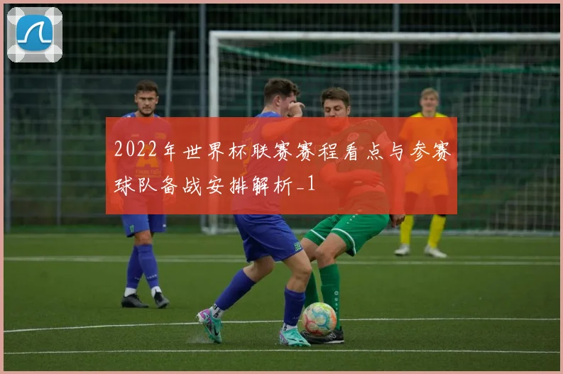 2022年世界杯联赛赛程看点与参赛球队备战安排解析_1