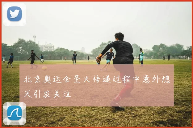 北京奥运会圣火传递过程中意外熄灭引发关注