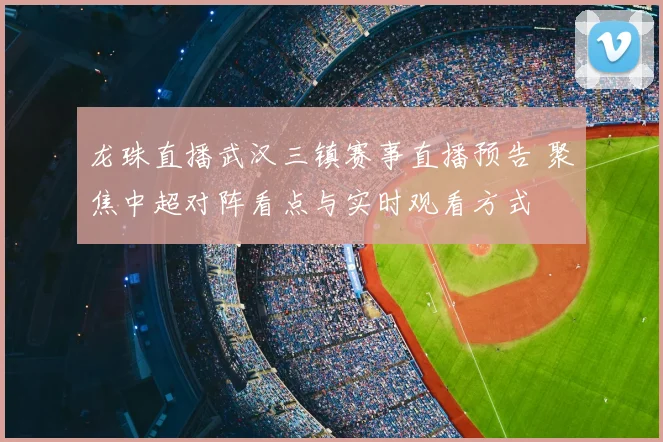 龙珠直播武汉三镇赛事直播预告 聚焦中超对阵看点与实时观看方式