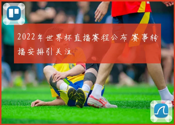 2022年世界杯直播赛程公布 赛事转播安排引关注