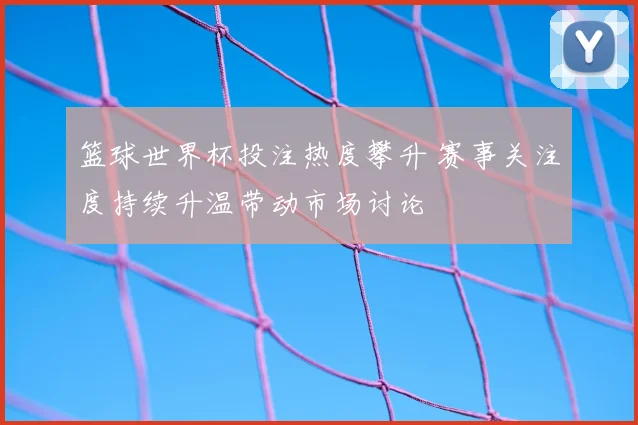 篮球世界杯投注热度攀升 赛事关注度持续升温带动市场讨论