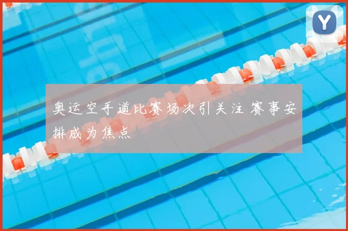 奥运空手道比赛场次引关注 赛事安排成为焦点