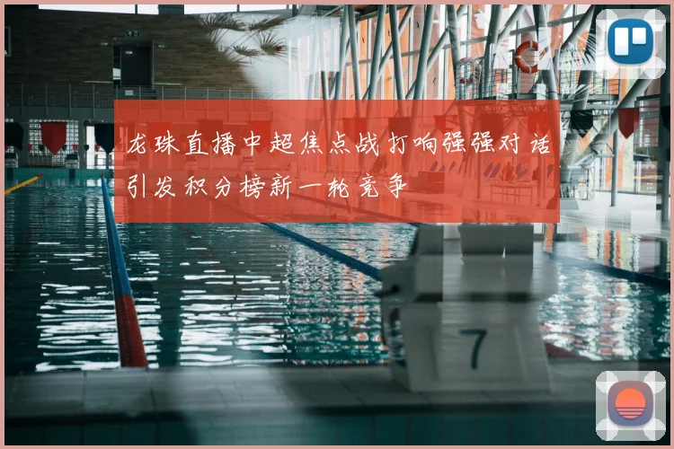 龙珠直播中超焦点战打响强强对话引发积分榜新一轮竞争