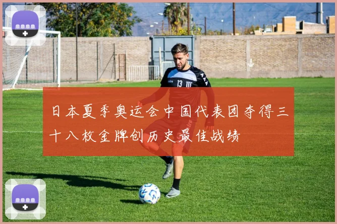日本夏季奥运会中国代表团夺得三十八枚金牌创历史最佳战绩