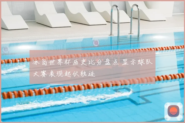 冰岛世界杯历史比分盘点 显示球队大赛表现起伏轨迹