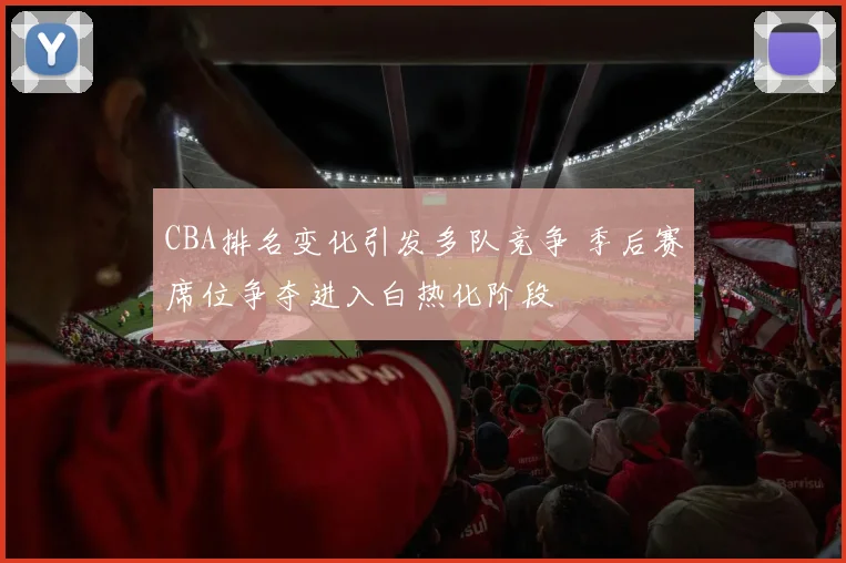 CBA排名变化引发多队竞争 季后赛席位争夺进入白热化阶段