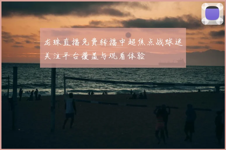 龙珠直播免费转播中超焦点战球迷关注平台覆盖与观看体验