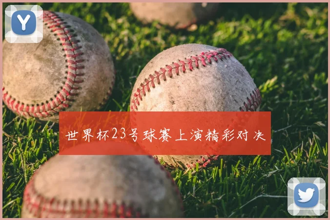 世界杯23号球赛上演精彩对决