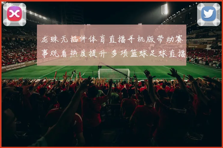 龙珠无插件体育直播手机版带动赛事观看热度提升 多项篮球足球直播同步更新