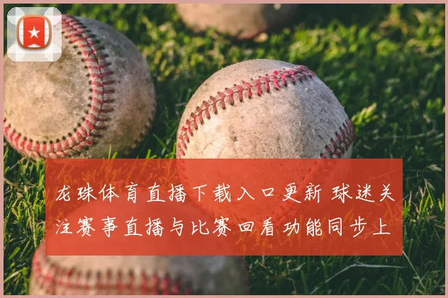 龙珠体育直播下载入口更新 球迷关注赛事直播与比赛回看功能同步上线