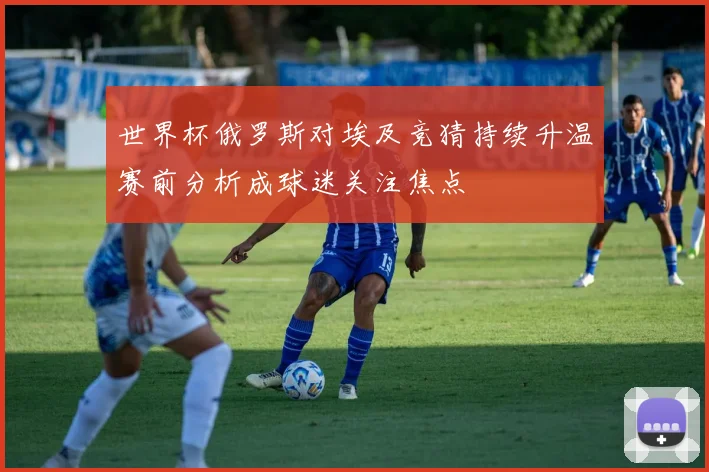 世界杯俄罗斯对埃及竞猜持续升温赛前分析成球迷关注焦点